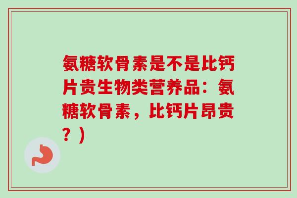 氨糖软骨素是不是比钙片贵生物类营养品：氨糖软骨素，比钙片昂贵？)