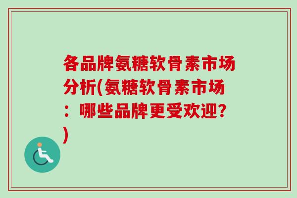 各品牌氨糖软骨素市场分析(氨糖软骨素市场：哪些品牌更受欢迎？)