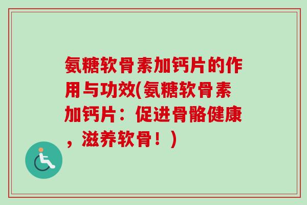 氨糖软骨素加钙片的作用与功效(氨糖软骨素加钙片：促进骨骼健康，滋养软骨！)