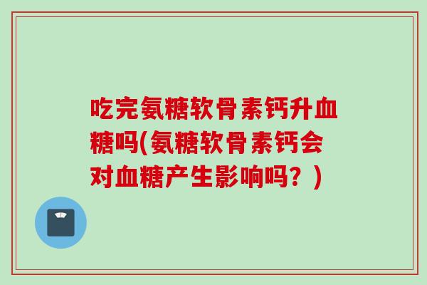 吃完氨糖软骨素钙升血糖吗(氨糖软骨素钙会对血糖产生影响吗？)
