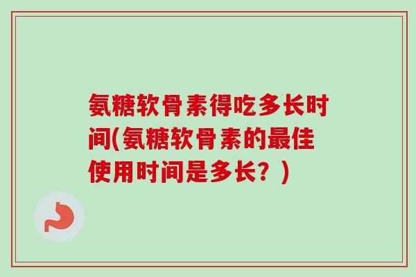 氨糖软骨素得吃多长时间(氨糖软骨素的最佳使用时间是多长？)