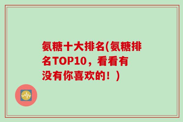 氨糖十大排名(氨糖排名TOP10，看看有没有你喜欢的！)