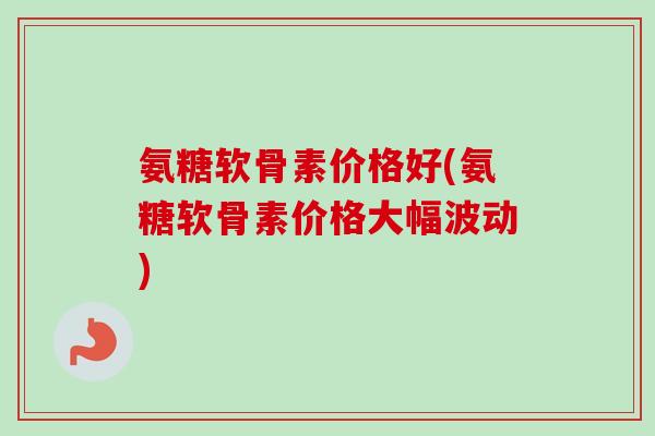 氨糖软骨素价格好(氨糖软骨素价格大幅波动)