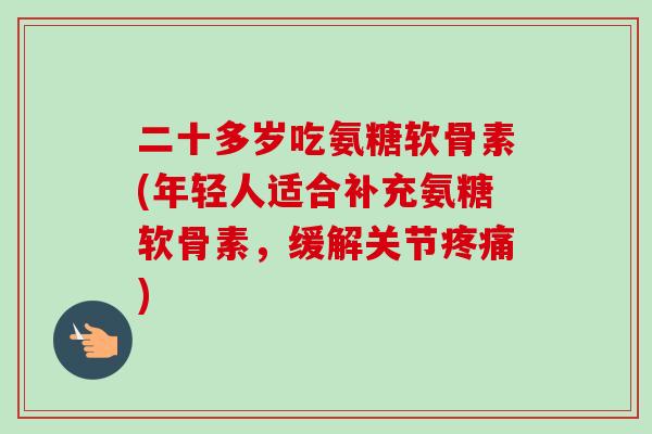 二十多岁吃氨糖软骨素(年轻人适合补充氨糖软骨素，缓解关节疼痛)