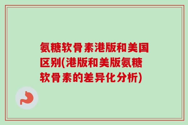 氨糖软骨素港版和美国区别(港版和美版氨糖软骨素的差异化分析)