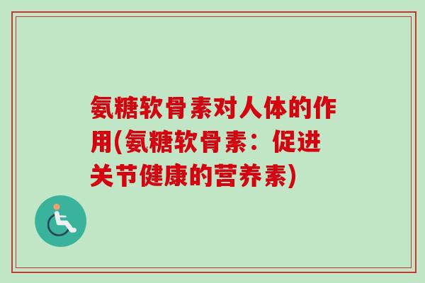 氨糖软骨素对人体的作用(氨糖软骨素：促进关节健康的营养素)