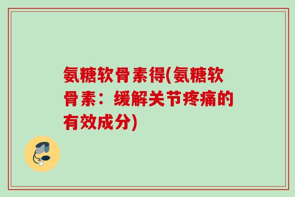 氨糖软骨素得(氨糖软骨素：缓解关节疼痛的有效成分)