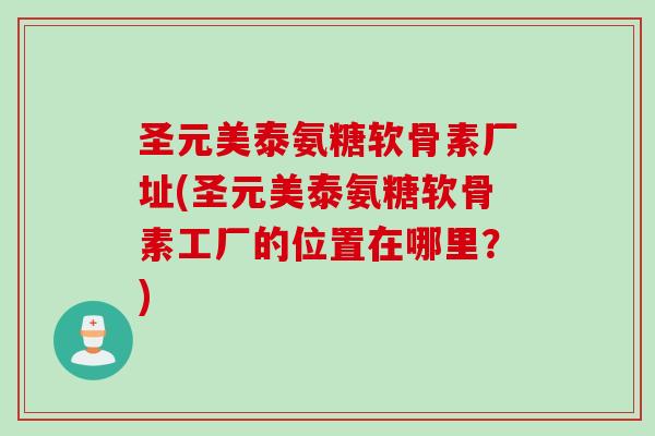 圣元美泰氨糖软骨素厂址(圣元美泰氨糖软骨素工厂的位置在哪里？)