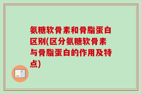 氨糖软骨素和骨脂蛋白区别(区分氨糖软骨素与骨脂蛋白的作用及特点)