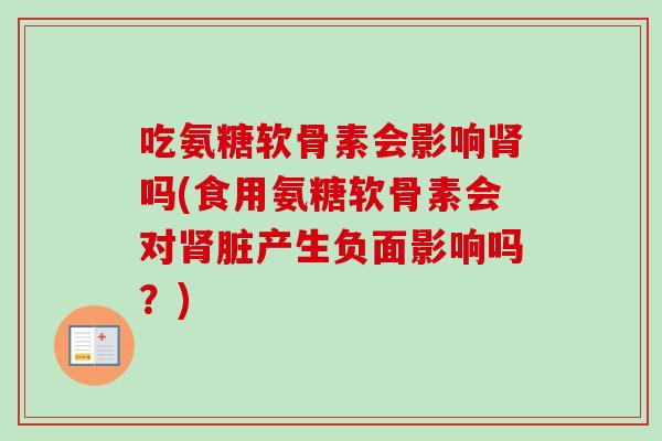 吃氨糖软骨素会影响肾吗(食用氨糖软骨素会对肾脏产生负面影响吗？)