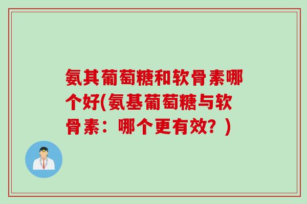 氨其葡萄糖和软骨素哪个好(氨基葡萄糖与软骨素：哪个更有效？)