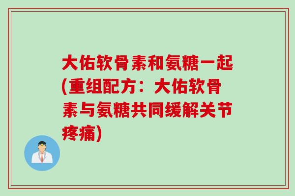 大佑软骨素和氨糖一起(重组配方：大佑软骨素与氨糖共同缓解关节疼痛)