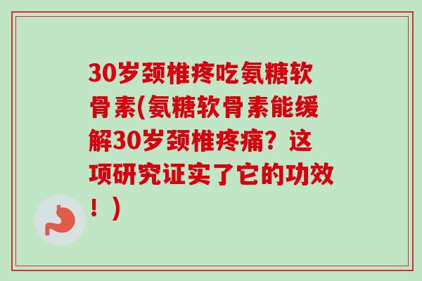 30岁颈椎疼吃氨糖软骨素(氨糖软骨素能缓解30岁颈椎疼痛？这项研究证实了它的功效！)