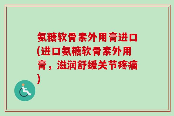 氨糖软骨素外用膏进口(进口氨糖软骨素外用膏，滋润舒缓关节疼痛)
