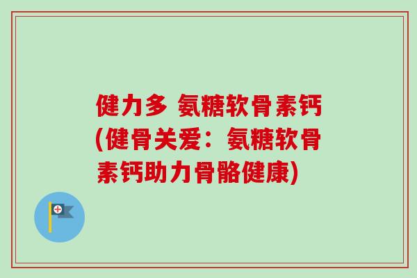健力多 氨糖软骨素钙(健骨关爱：氨糖软骨素钙助力骨骼健康)