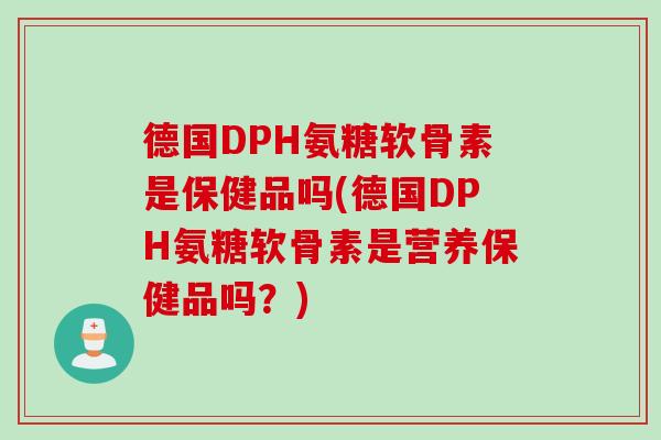 德国DPH氨糖软骨素是保健品吗(德国DPH氨糖软骨素是营养保健品吗？)