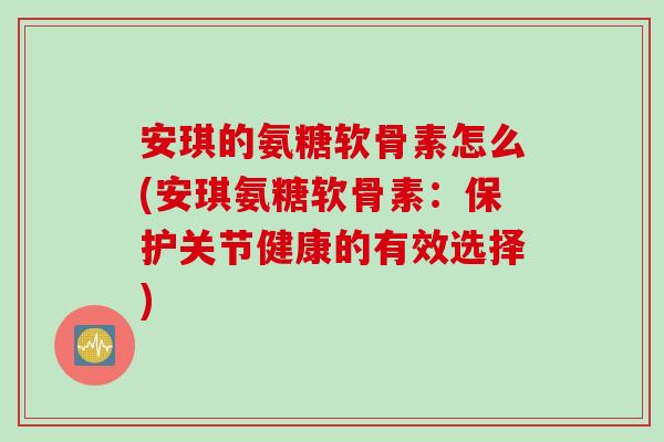 安琪的氨糖软骨素怎么(安琪氨糖软骨素：保护关节健康的有效选择)