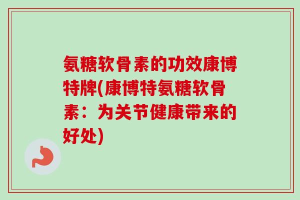 氨糖软骨素的功效康博特牌(康博特氨糖软骨素：为关节健康带来的好处)