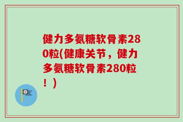 健力多氨糖软骨素280粒(健康关节，健力多氨糖软骨素280粒！)