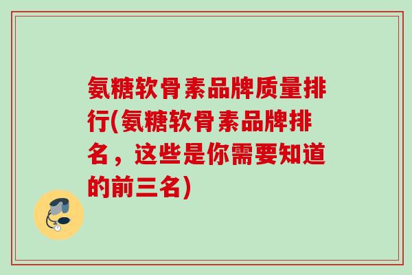 氨糖软骨素品牌质量排行(氨糖软骨素品牌排名，这些是你需要知道的前三名)