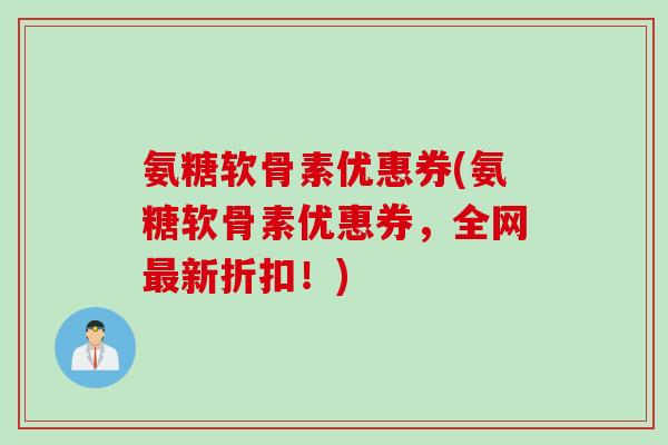 氨糖软骨素优惠券(氨糖软骨素优惠券，全网最新折扣！)