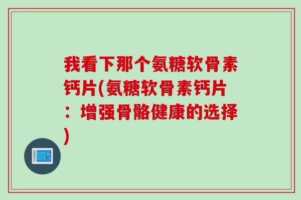 我看下那个氨糖软骨素钙片(氨糖软骨素钙片：增强骨骼健康的选择)