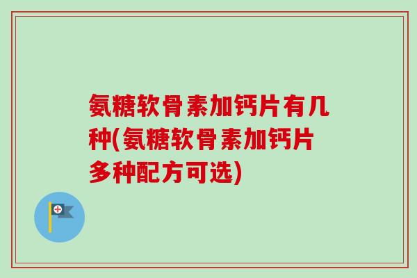 氨糖软骨素加钙片有几种(氨糖软骨素加钙片多种配方可选)