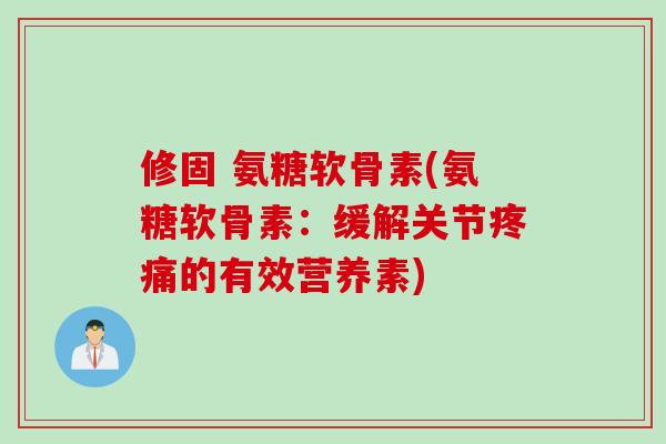 修固 氨糖软骨素(氨糖软骨素：缓解关节疼痛的有效营养素)