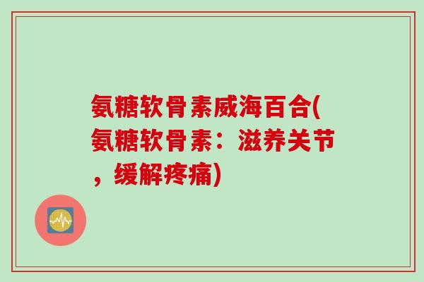 氨糖软骨素威海百合(氨糖软骨素：滋养关节，缓解疼痛)