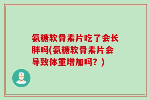 氨糖软骨素片吃了会长胖吗(氨糖软骨素片会导致体重增加吗？)