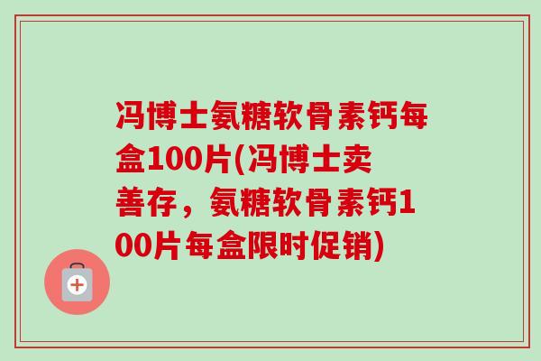 冯博士氨糖软骨素钙每盒100片(冯博士卖善存，氨糖软骨素钙100片每盒限时促销)