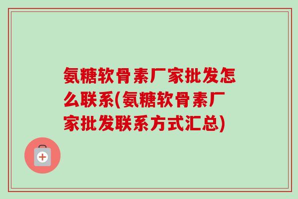 氨糖软骨素厂家批发怎么联系(氨糖软骨素厂家批发联系方式汇总)