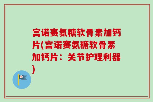 宫诺赛氨糖软骨素加钙片(宫诺赛氨糖软骨素加钙片：关节护理利器)