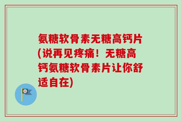 氨糖软骨素无糖高钙片(说再见疼痛！无糖高钙氨糖软骨素片让你舒适自在)