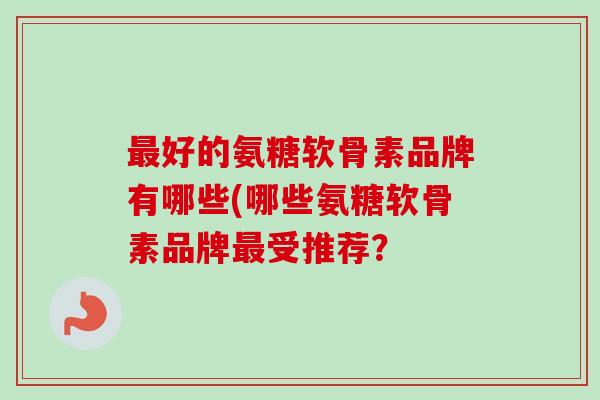 最好的氨糖软骨素品牌有哪些(哪些氨糖软骨素品牌最受推荐？