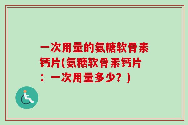 一次用量的氨糖软骨素钙片(氨糖软骨素钙片：一次用量多少？)