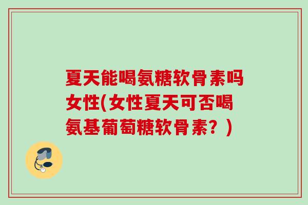 夏天能喝氨糖软骨素吗女性(女性夏天可否喝氨基葡萄糖软骨素？)