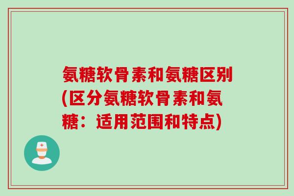 氨糖软骨素和氨糖区别(区分氨糖软骨素和氨糖：适用范围和特点)