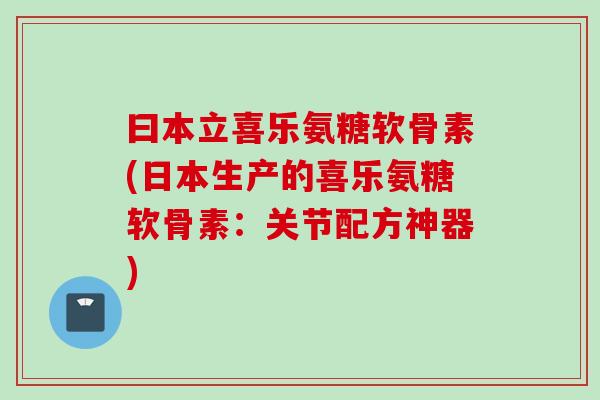曰本立喜乐氨糖软骨素(日本生产的喜乐氨糖软骨素：关节配方神器)