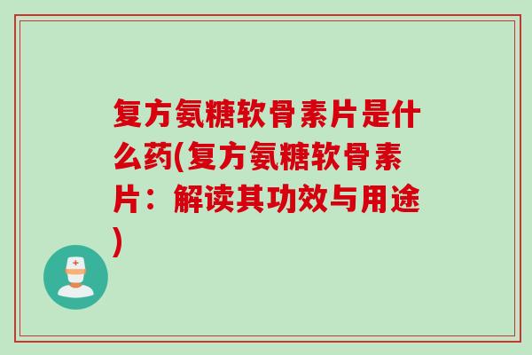 复方氨糖软骨素片是什么药(复方氨糖软骨素片：解读其功效与用途)