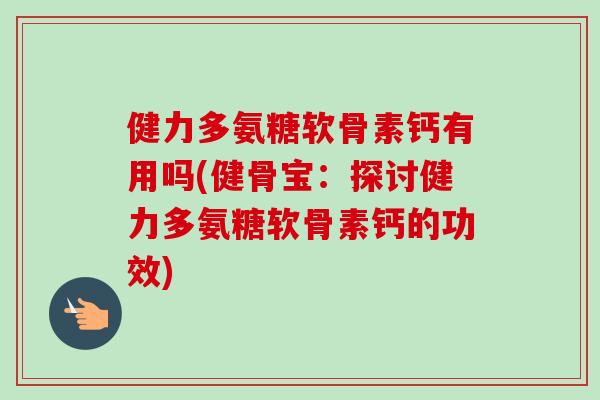 健力多氨糖软骨素钙有用吗(健骨宝：探讨健力多氨糖软骨素钙的功效)