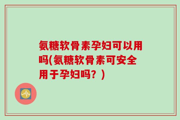 氨糖软骨素孕妇可以用吗(氨糖软骨素可安全用于孕妇吗？)