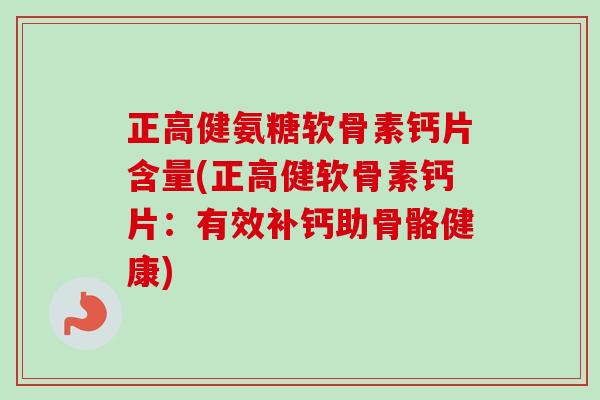 正高健氨糖软骨素钙片含量(正高健软骨素钙片：有效补钙助骨骼健康)