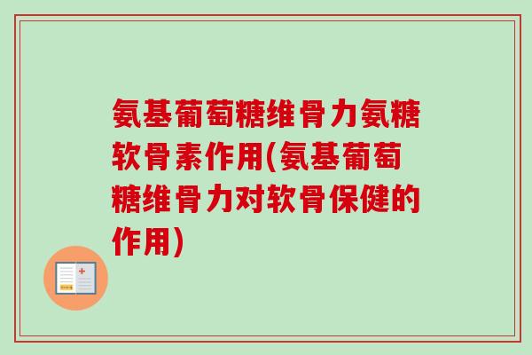 氨基葡萄糖维骨力氨糖软骨素作用(氨基葡萄糖维骨力对软骨保健的作用)