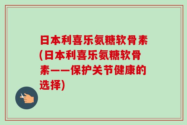 日本利喜乐氨糖软骨素(日本利喜乐氨糖软骨素——保护关节健康的选择)