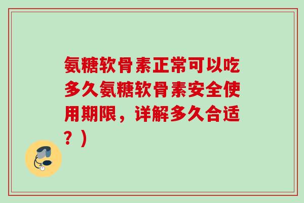 氨糖软骨素正常可以吃多久氨糖软骨素安全使用期限，详解多久合适？)