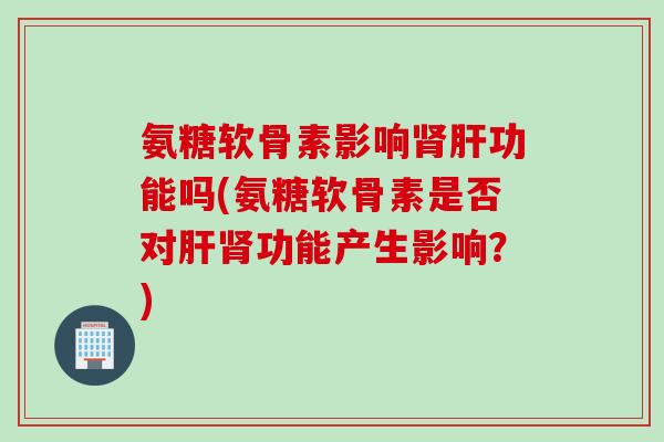 氨糖软骨素影响肾肝功能吗(氨糖软骨素是否对肝肾功能产生影响？)