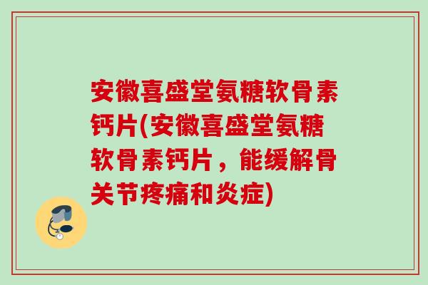 安徽喜盛堂氨糖软骨素钙片(安徽喜盛堂氨糖软骨素钙片，能缓解骨关节疼痛和炎症)