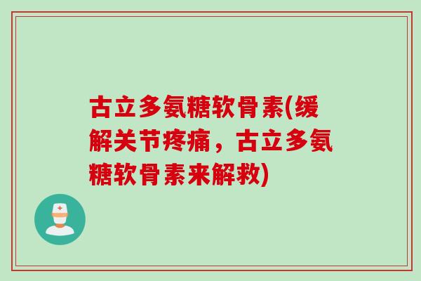 古立多氨糖软骨素(缓解关节疼痛，古立多氨糖软骨素来解救)