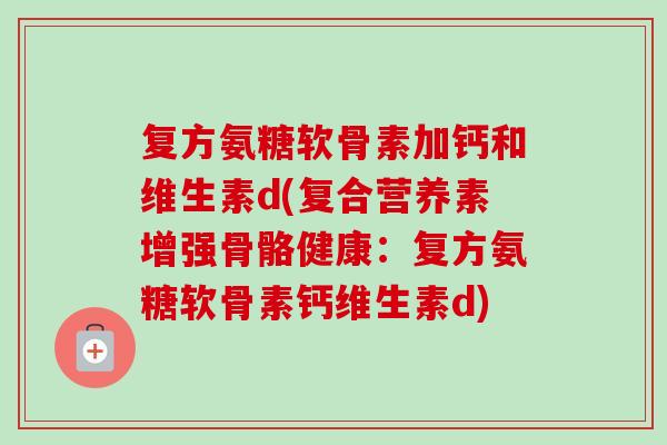 复方氨糖软骨素加钙和维生素d(复合营养素增强骨骼健康：复方氨糖软骨素钙维生素d)